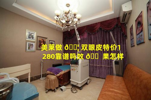 美莱做 🐦 双眼皮特价1280靠谱吗效 🐠 果怎样